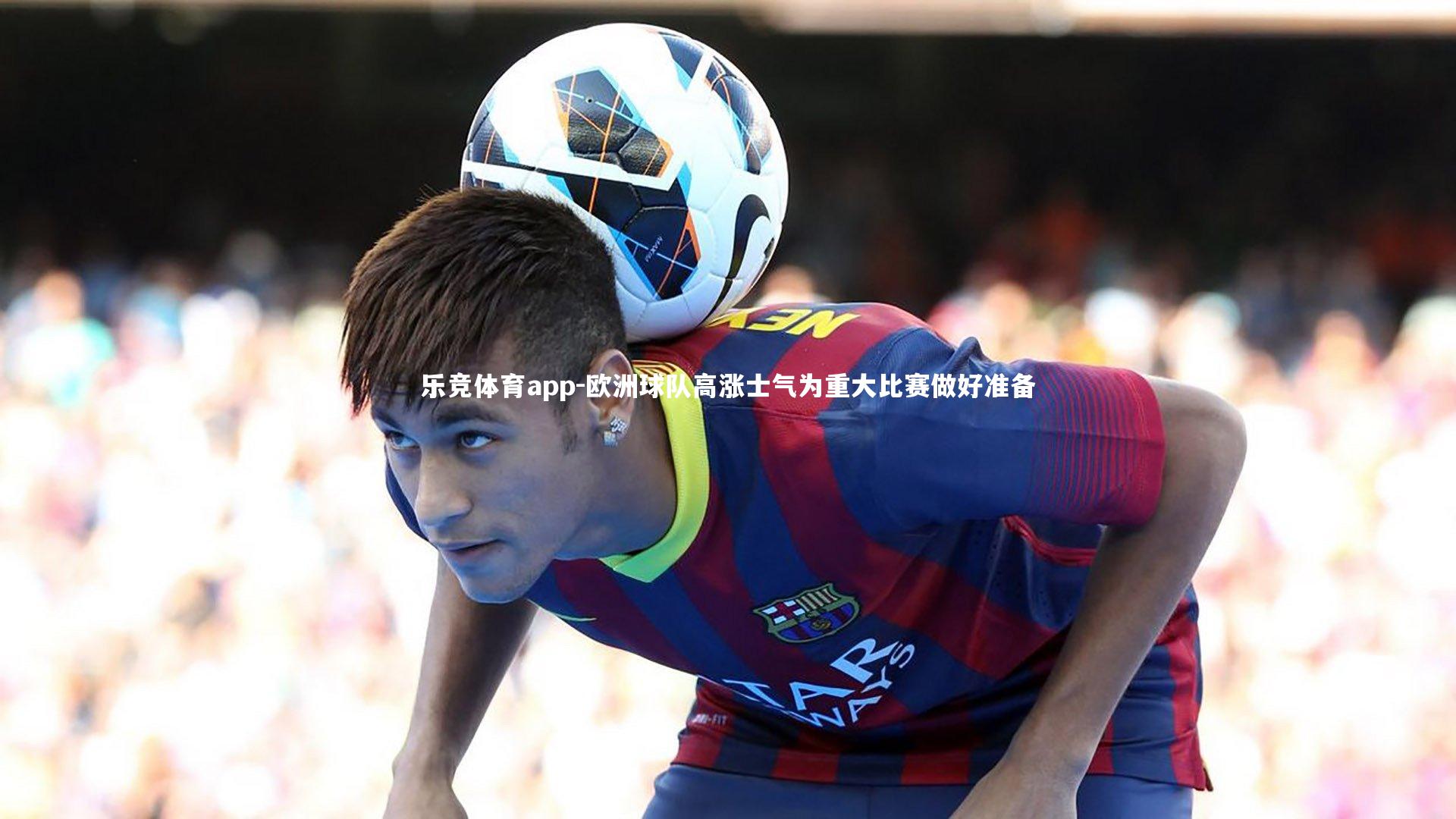 欧洲球队高涨士气为重大比赛做好准备
