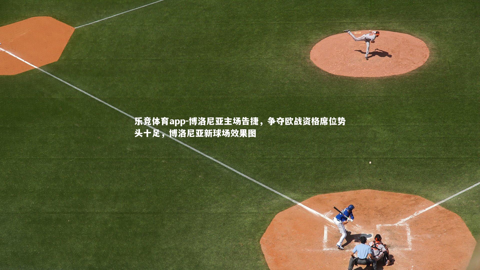 乐竞体育app-博洛尼亚主场告捷，争夺欧战资格席位势头十足，博洛尼亚新球场效果图