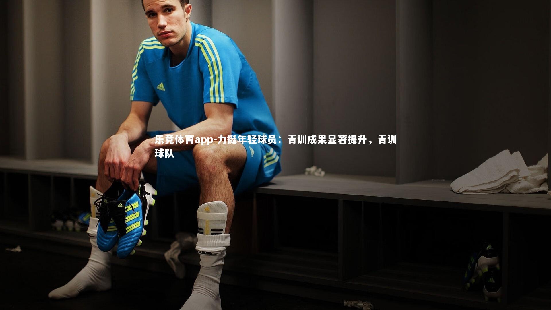 乐竞体育app-力挺年轻球员：青训成果显著提升，青训球队