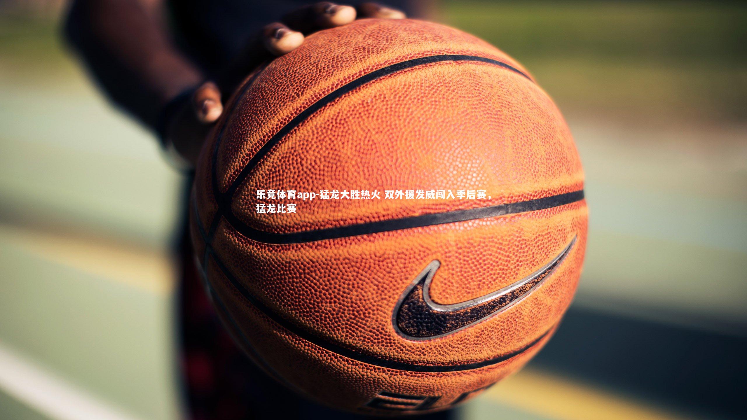 乐竞体育app-猛龙大胜热火 双外援发威闯入季后赛，猛龙比赛